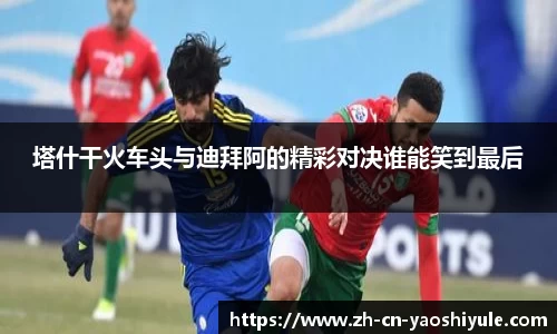 塔什干火车头与迪拜阿的精彩对决谁能笑到最后